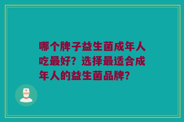 哪个牌子益生菌成年人吃好?选择适合成年人的益生菌品牌? 哪个牌子益生菌成年人吃好?选择适合成年人的益生菌品牌?