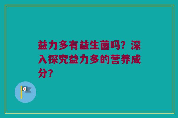 益力多有益生菌吗？深入探究益力多的营养成分？