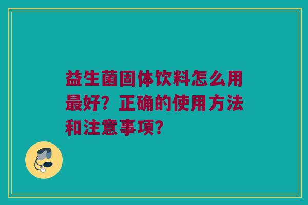 益生菌固体饮料怎么用最好？正确的使用方法和注意事项？