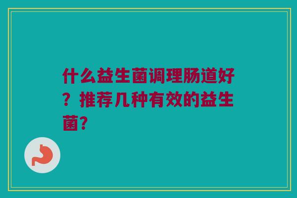 什么益生菌调理肠道好？推荐几种有效的益生菌？