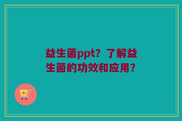 益生菌ppt？了解益生菌的功效和应用？