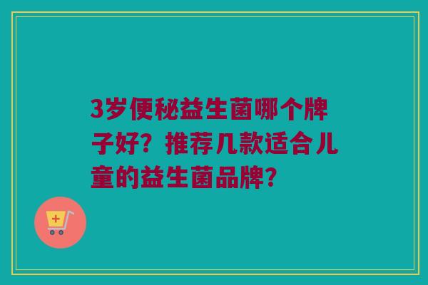 3岁便秘益生菌哪个牌子好？推荐几款适合儿童的益生菌品牌？
