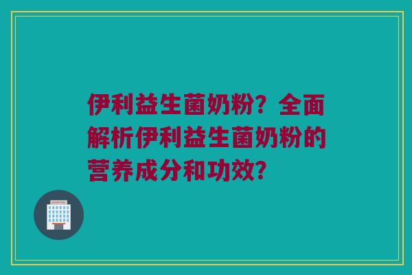 伊利益生菌奶粉？全面解析伊利益生菌奶粉的营养成分和功效？