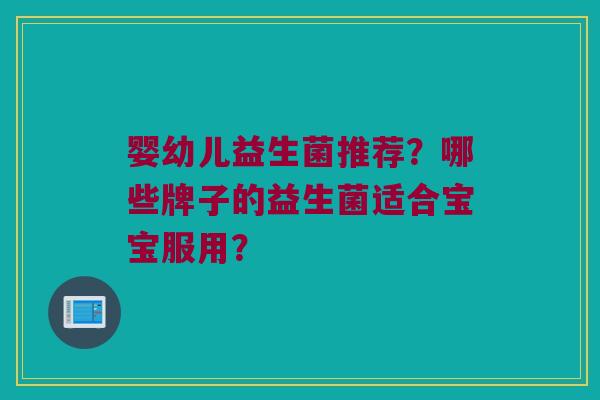 婴幼儿益生菌推荐？哪些牌子的益生菌适合宝宝服用？