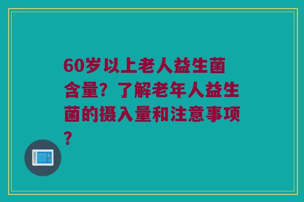 60岁以上老人益生菌含量?了解老年人益生菌的摄入量和注意事项? 60岁以上老人益生菌含量?了解老年人益生菌的摄入量和注意事项?