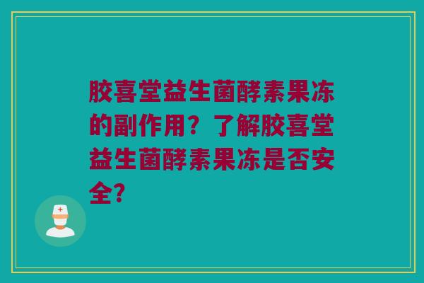 胶喜堂益生菌酵素果冻的副作用?了解胶喜堂益生菌酵素果冻是否安全? 胶喜堂益生菌酵素果冻的副作用?了解胶喜堂益生菌酵素果冻是否安全?