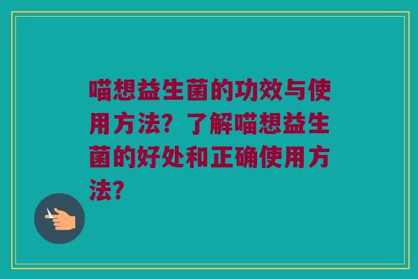 喵想益生菌的功效与使用方法？了解喵想益生菌的好处和正确使用方法？