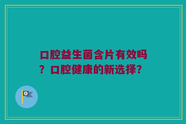 口腔益生菌含片有效吗？口腔健康的新选择？