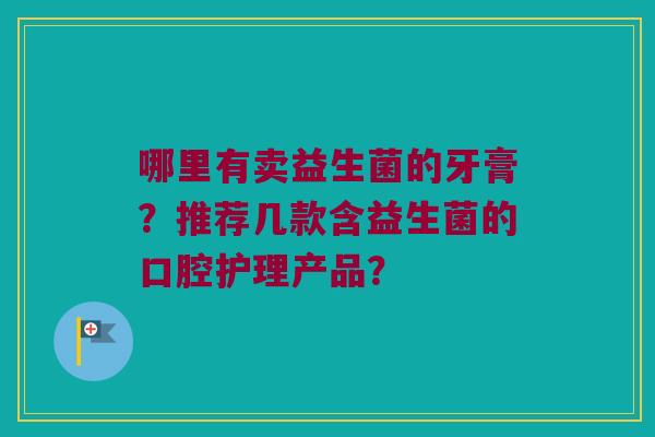 哪里有卖益生菌的牙膏？推荐几款含益生菌的口腔护理产品？