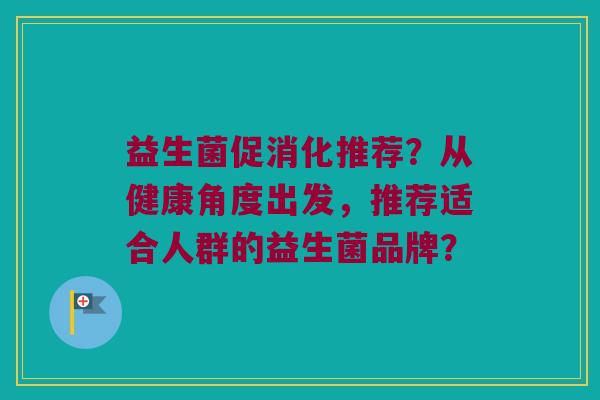 益生菌促消化推荐？从健康角度出发，推荐适合人群的益生菌品牌？