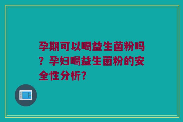 孕期可以喝益生菌粉吗？孕妇喝益生菌粉的安全性分析？