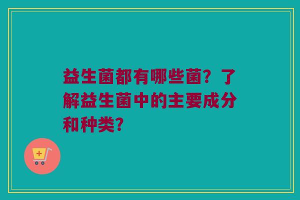 益生菌都有哪些菌?了解益生菌中的主要成分和种类? 益生菌都有哪些菌?了解益生菌中的主要成分和种类?