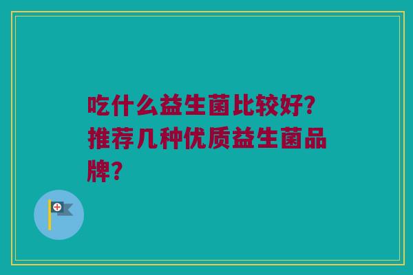 吃什么益生菌比较好?推荐几种优质益生菌品牌? 吃什么益生菌比较好?推荐几种优质益生菌品牌?