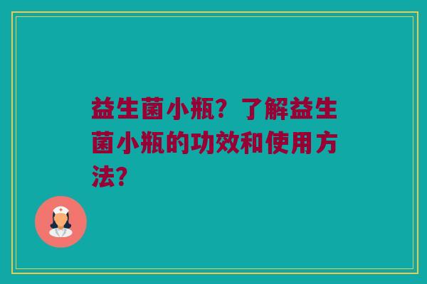 益生菌小瓶?了解益生菌小瓶的功效和使用方法? 益生菌小瓶?了解益生菌小瓶的功效和使用方法?
