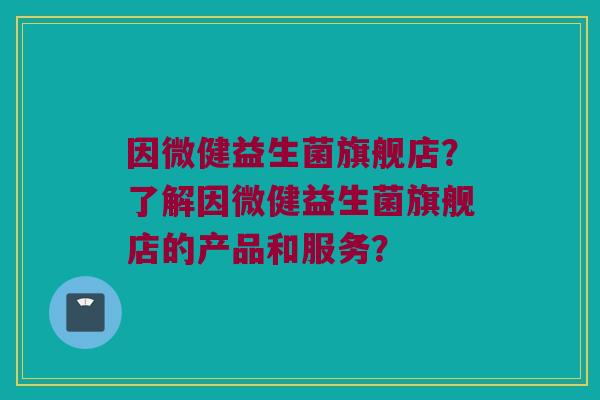 因微健益生菌旗舰店?了解因微健益生菌旗舰店的产品和服务? 因微健益生菌旗舰店?了解因微健益生菌旗舰店的产品和服务?