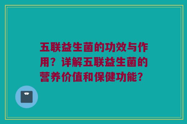 五联益生菌的功效与作用?详解五联益生菌的营养价值和保健功能? 五联益生菌的功效与作用?详解五联益生菌的营养价值和保健功能?