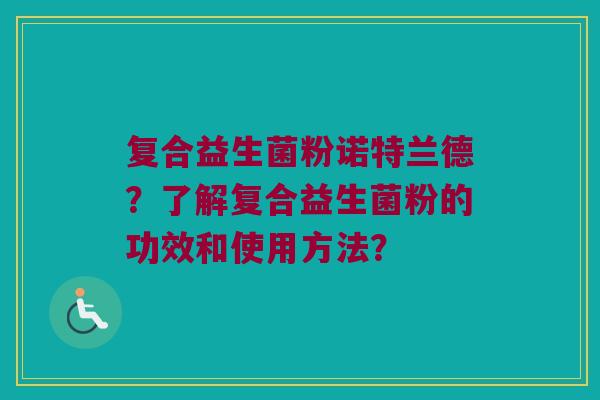 复合益生菌粉诺特兰德？了解复合益生菌粉的功效和使用方法？