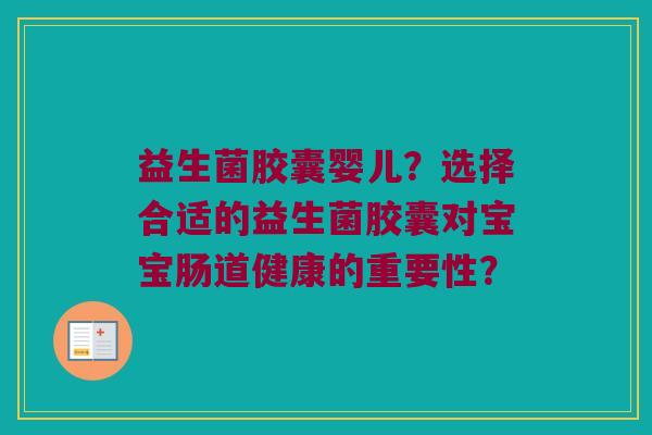益生菌胶囊婴儿？选择合适的益生菌胶囊对宝宝肠道健康的重要性？