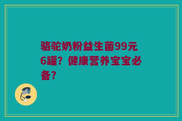 骆驼奶粉益生菌99元6罐？健康营养宝宝必备？