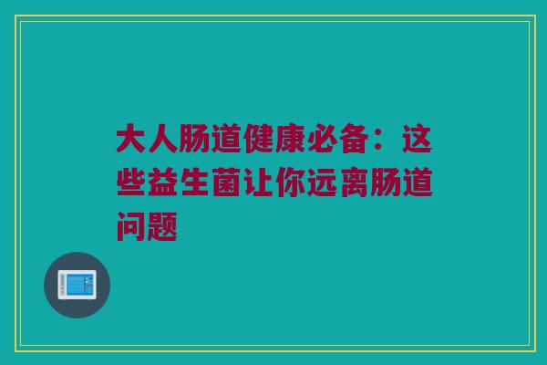 大人肠道健康必备：这些益生菌让你远离肠道问题