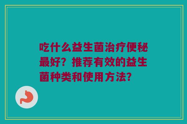 吃什么益生菌好?推荐有效的益生菌种类和使用方法? 吃什么益生菌好?推荐有效的益生菌种类和使用方法?