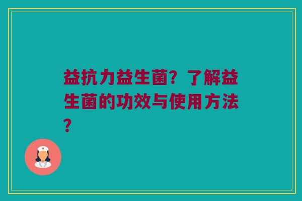 益抗力益生菌?了解益生菌的功效与使用方法? 益抗力益生菌?了解益生菌的功效与使用方法?