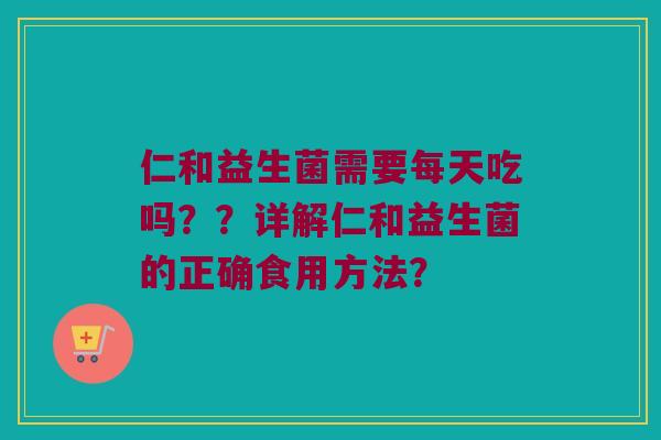 仁和益生菌需要每天吃吗??详解仁和益生菌的正确食用方法? 仁和益生菌需要每天吃吗??详解仁和益生菌的正确食用方法?