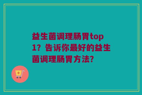 益生菌调理肠胃top1？告诉你最好的益生菌调理肠胃方法？