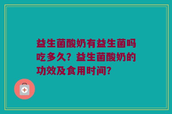 益生菌酸奶有益生菌吗吃多久?益生菌酸奶的功效及食用时间? 益生菌酸奶有益生菌吗吃多久?益生菌酸奶的功效及食用时间?