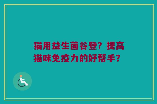 猫用益生菌谷登？提高猫咪免疫力的好帮手？