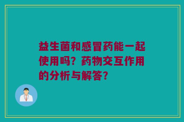 益生菌和感冒药能一起使用吗？药物交互作用的分析与解答？