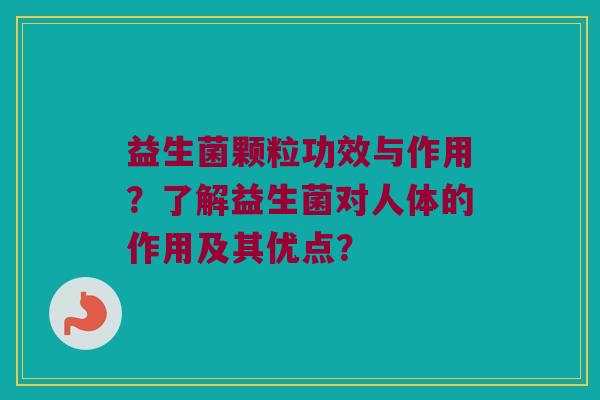 益生菌颗粒功效与作用?了解益生菌对人体的作用及其优点? 益生菌颗粒功效与作用?了解益生菌对人体的作用及其优点?