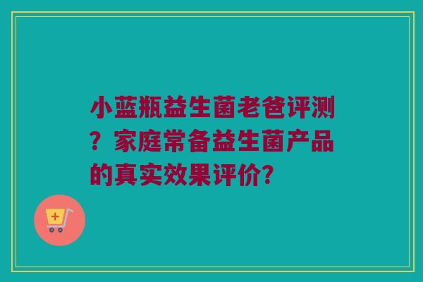 小蓝瓶益生菌老爸评测?家庭常备益生菌产品的真实效果评价? 小蓝瓶益生菌老爸评测?家庭常备益生菌产品的真实效果评价?