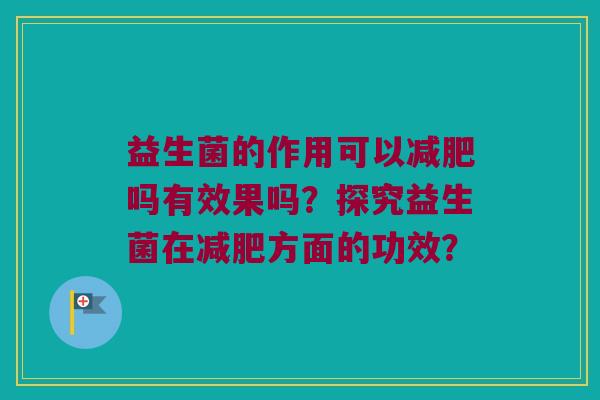 益生菌的作用可以吗有效果吗?探究益生菌在方面的功效? 益生菌的作用可以吗有效果吗?探究益生菌在方面的功效?