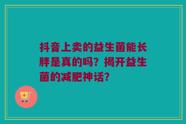 抖音上卖的益生菌能长胖是真的吗？揭开益生菌的减肥神话？