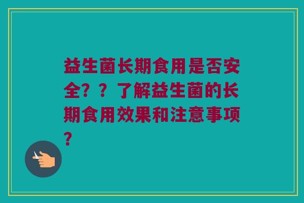 益生菌长期食用是否安全??了解益生菌的长期食用效果和注意事项? 益生菌长期食用是否安全??了解益生菌的长期食用效果和注意事项?