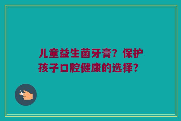 儿童益生菌牙膏?保护孩子口腔健康的选择? 儿童益生菌牙膏?保护孩子口腔健康的选择?