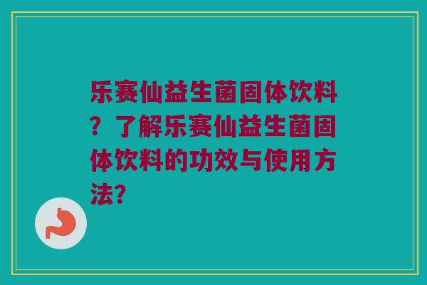 乐赛仙益生菌固体饮料?了解乐赛仙益生菌固体饮料的功效与使用方法? 乐赛仙益生菌固体饮料?了解乐赛仙益生菌固体饮料的功效与使用方法?