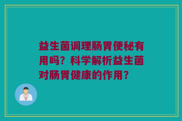 益生菌调理肠胃便秘有用吗？科学解析益生菌对肠胃健康的作用？