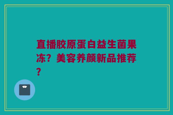 直播胶原蛋白益生菌果冻？美容养颜新品推荐？