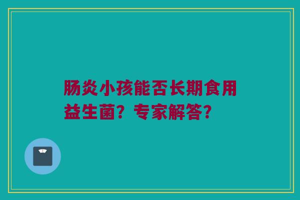 小孩能否长期食用益生菌?专家解答? 小孩能否长期食用益生菌?专家解答?