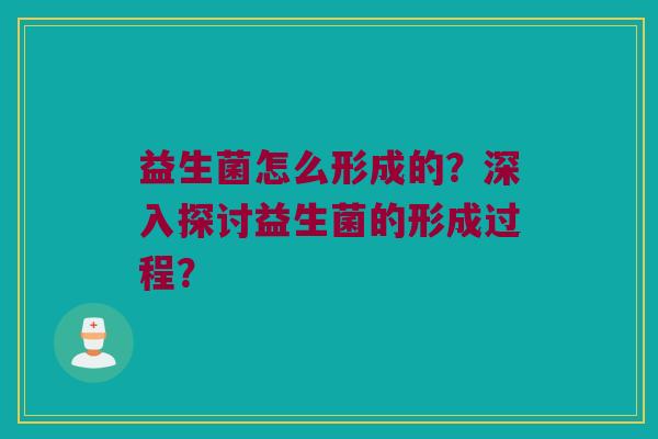 益生菌怎么形成的?深入探讨益生菌的形成过程? 益生菌怎么形成的?深入探讨益生菌的形成过程?