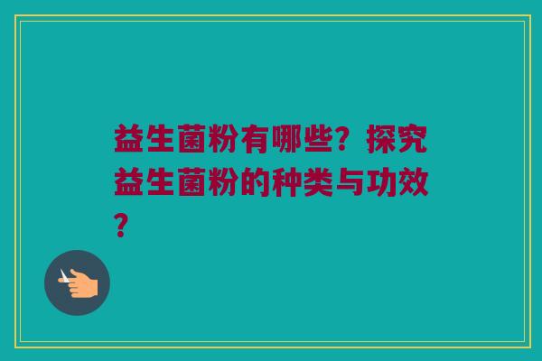 益生菌粉有哪些?探究益生菌粉的种类与功效? 益生菌粉有哪些?探究益生菌粉的种类与功效?