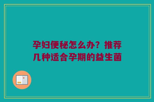 孕妇便秘怎么办？推荐几种适合孕期的益生菌