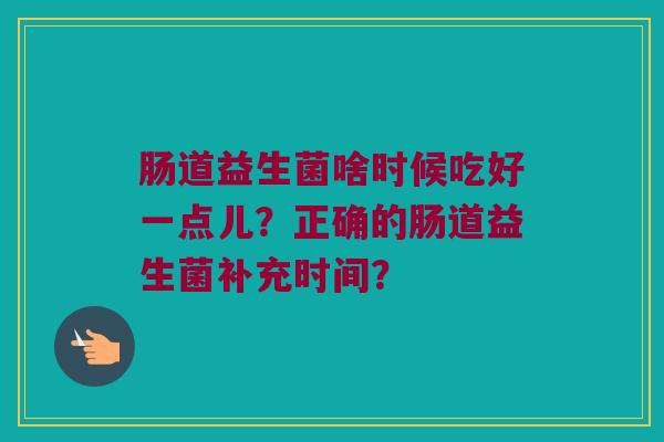 肠道益生菌啥时候吃好一点儿？正确的肠道益生菌补充时间？