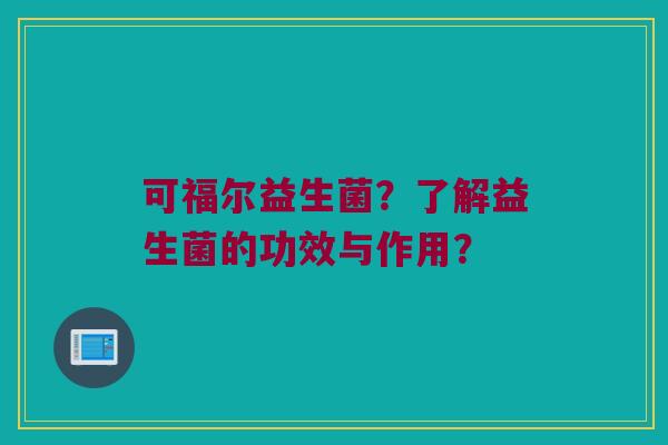 可福尔益生菌？了解益生菌的功效与作用？