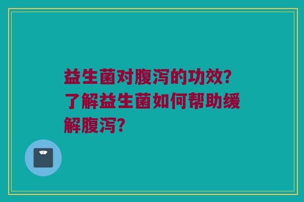 益生菌对腹泻的功效？了解益生菌如何帮助缓解腹泻？