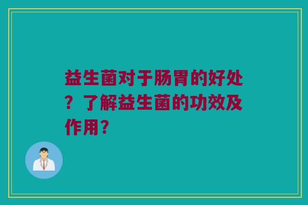 益生菌对于肠胃的好处？了解益生菌的功效及作用？