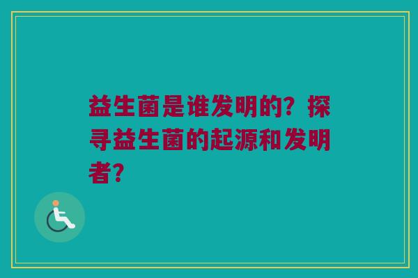 益生菌是谁发明的?探寻益生菌的起源和发明者? 益生菌是谁发明的?探寻益生菌的起源和发明者?