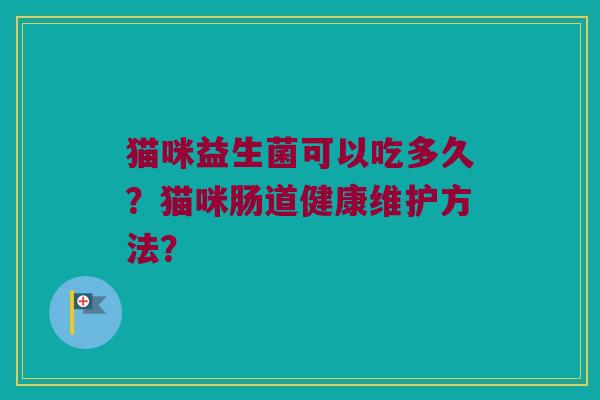 猫咪益生菌可以吃多久?猫咪肠道健康维护方法? 猫咪益生菌可以吃多久?猫咪肠道健康维护方法?